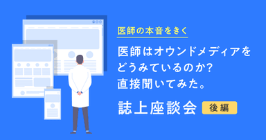 【医師の本音をきく】医師はオウンドメディアをどうみているのか？直接聞いてみた。誌上座談会（後編）