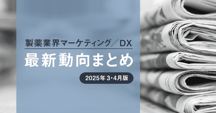 製薬業界マーケティング/DX最新動向まとめ 2025年3・4月版