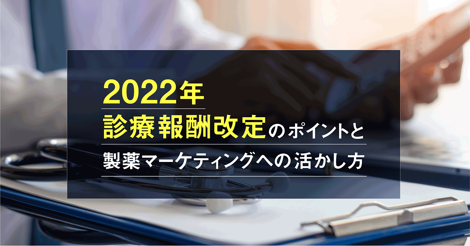 2022年診療報酬改定のポイントと製薬マーケティングへの活かし方