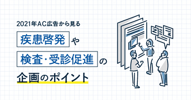 2021年AC広告から見る、疾患啓発や検査・受診促進の企画のポイント