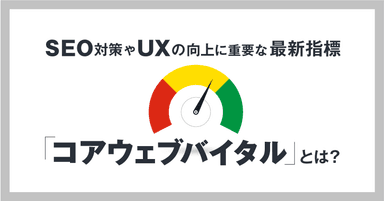 SEO対策やUXの向上に重要な最新指標「コアウェブバイタル」とは?